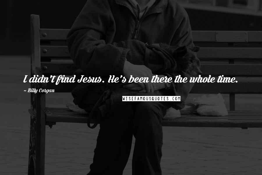 Billy Corgan Quotes: I didn't find Jesus. He's been there the whole time.