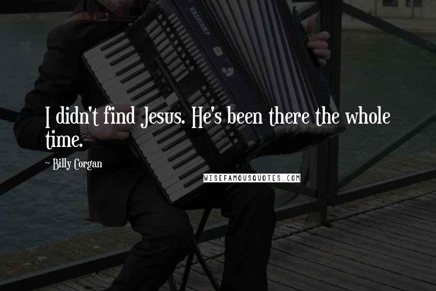 Billy Corgan Quotes: I didn't find Jesus. He's been there the whole time.