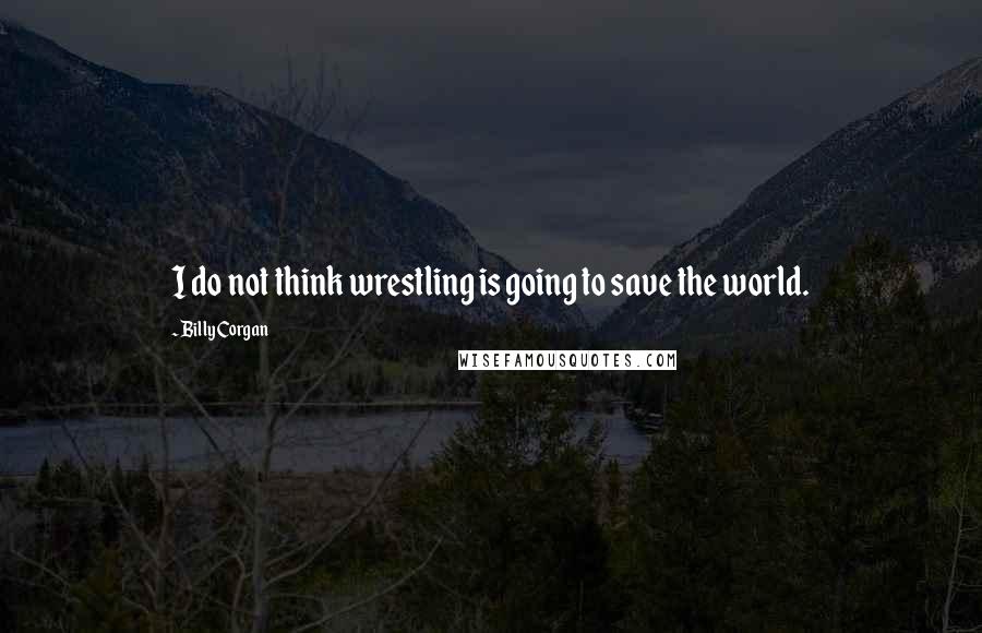 Billy Corgan Quotes: I do not think wrestling is going to save the world.