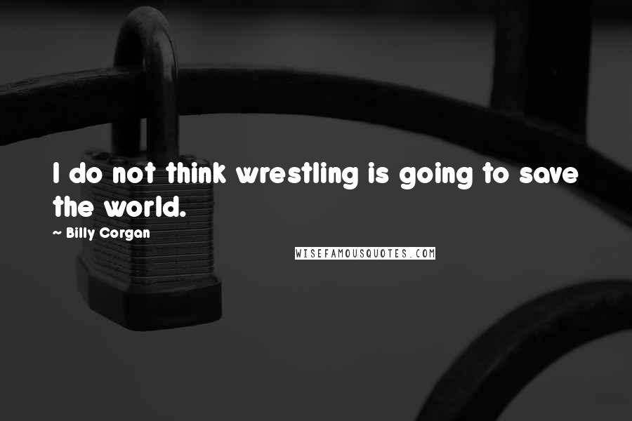 Billy Corgan Quotes: I do not think wrestling is going to save the world.