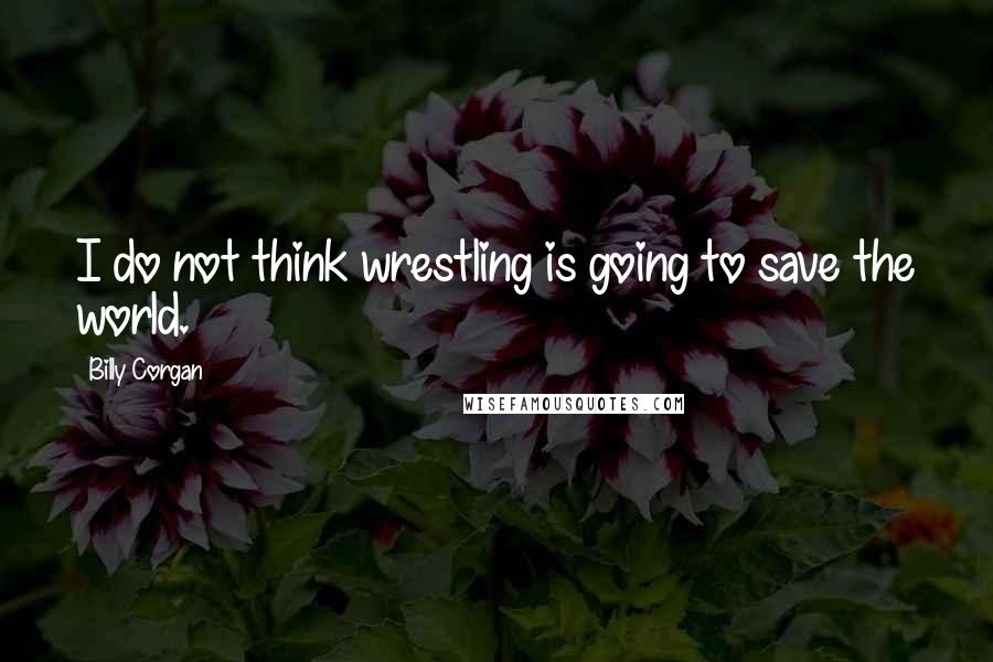 Billy Corgan Quotes: I do not think wrestling is going to save the world.