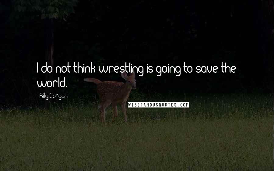 Billy Corgan Quotes: I do not think wrestling is going to save the world.