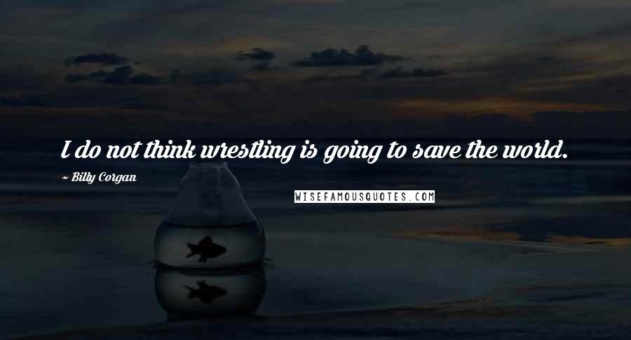 Billy Corgan Quotes: I do not think wrestling is going to save the world.