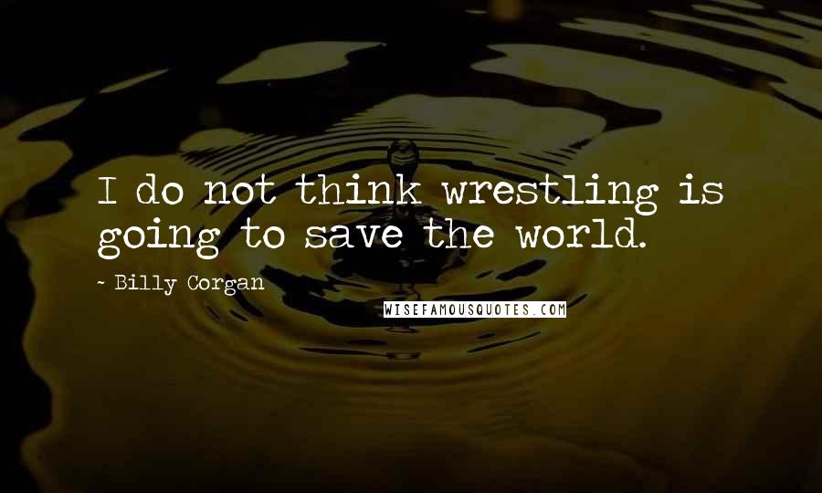 Billy Corgan Quotes: I do not think wrestling is going to save the world.