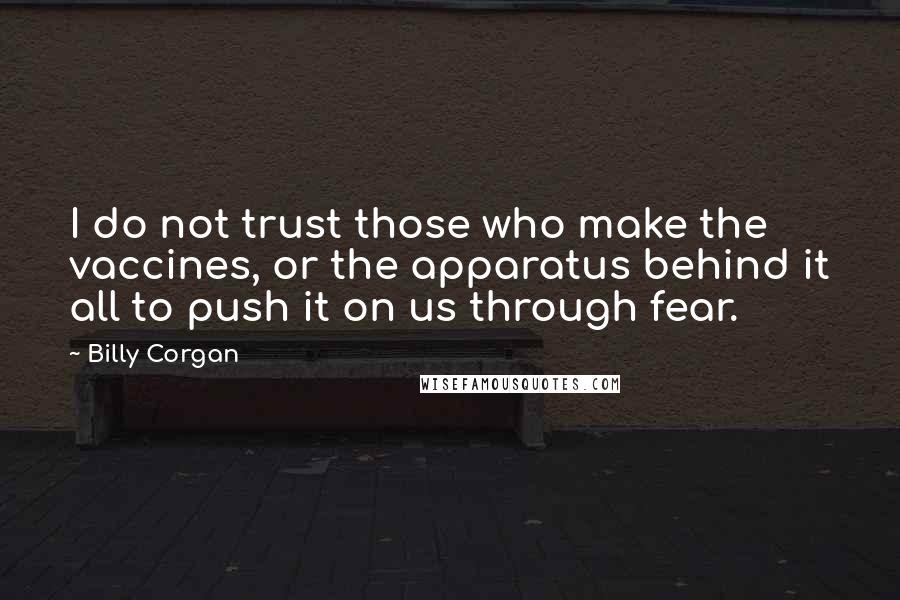 Billy Corgan Quotes: I do not trust those who make the vaccines, or the apparatus behind it all to push it on us through fear.