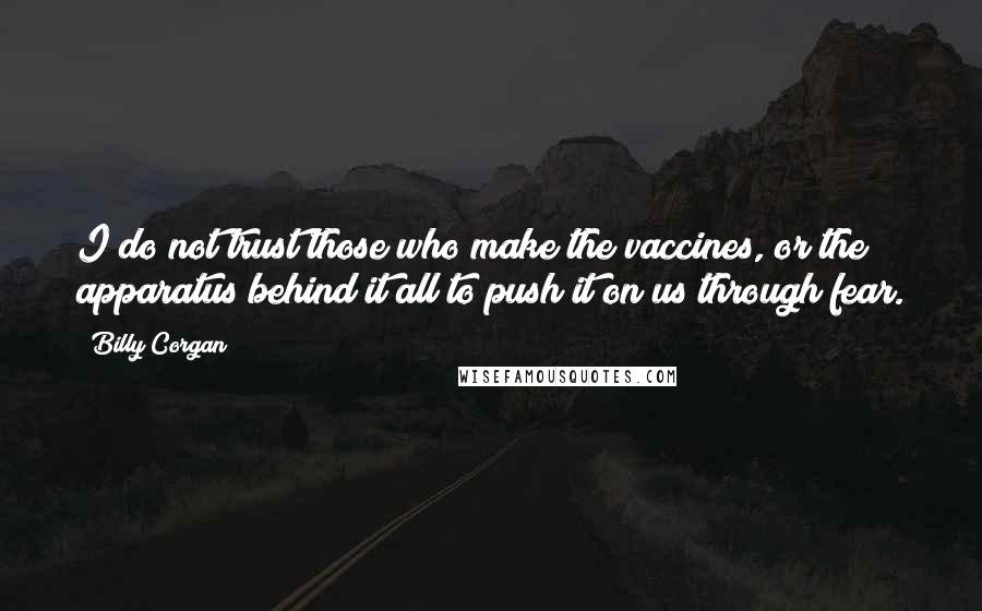 Billy Corgan Quotes: I do not trust those who make the vaccines, or the apparatus behind it all to push it on us through fear.