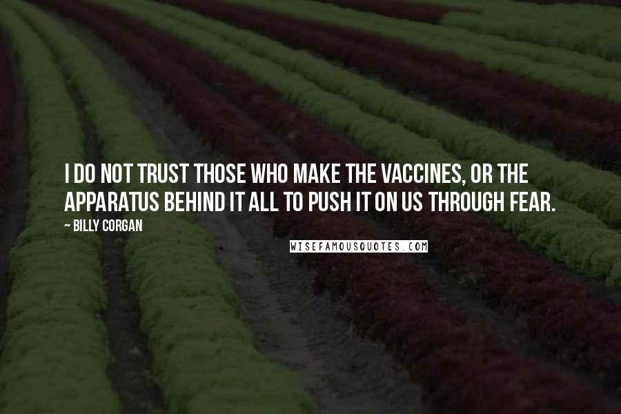 Billy Corgan Quotes: I do not trust those who make the vaccines, or the apparatus behind it all to push it on us through fear.