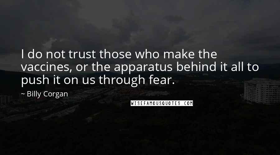 Billy Corgan Quotes: I do not trust those who make the vaccines, or the apparatus behind it all to push it on us through fear.