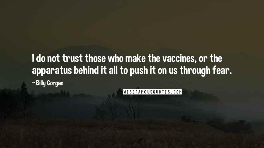 Billy Corgan Quotes: I do not trust those who make the vaccines, or the apparatus behind it all to push it on us through fear.