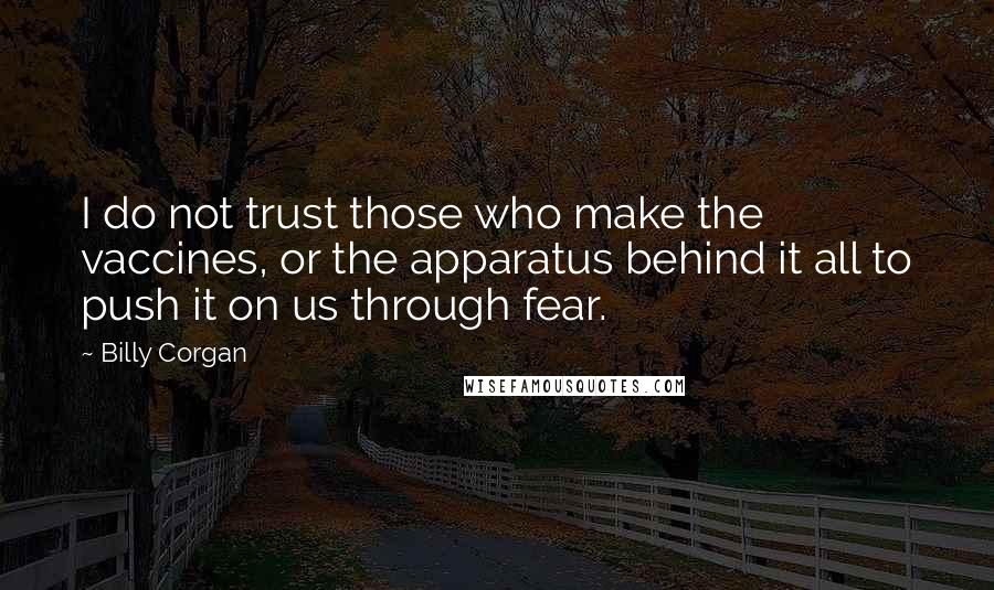 Billy Corgan Quotes: I do not trust those who make the vaccines, or the apparatus behind it all to push it on us through fear.