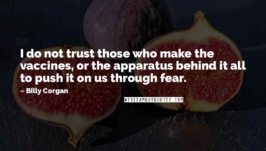 Billy Corgan Quotes: I do not trust those who make the vaccines, or the apparatus behind it all to push it on us through fear.