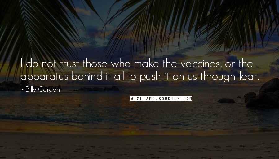 Billy Corgan Quotes: I do not trust those who make the vaccines, or the apparatus behind it all to push it on us through fear.