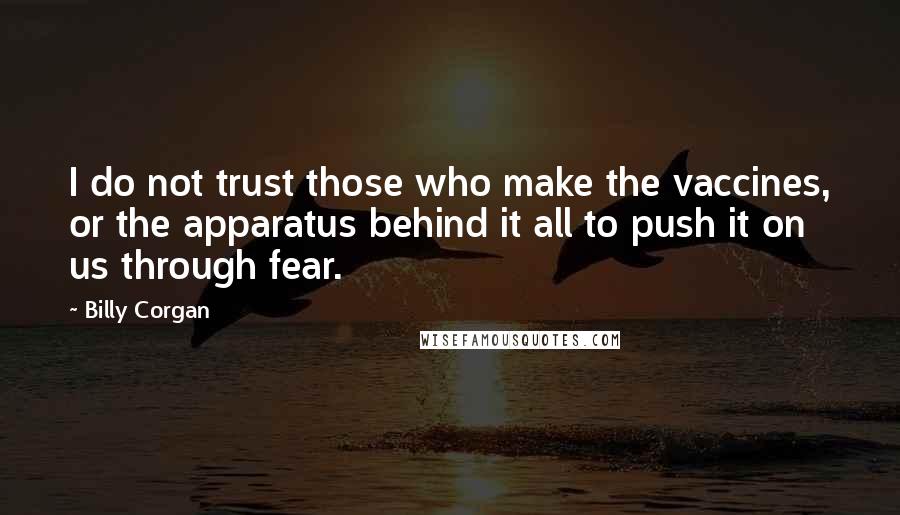 Billy Corgan Quotes: I do not trust those who make the vaccines, or the apparatus behind it all to push it on us through fear.