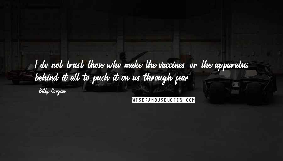 Billy Corgan Quotes: I do not trust those who make the vaccines, or the apparatus behind it all to push it on us through fear.