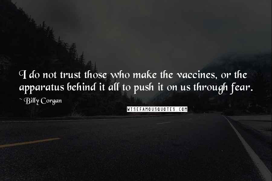 Billy Corgan Quotes: I do not trust those who make the vaccines, or the apparatus behind it all to push it on us through fear.