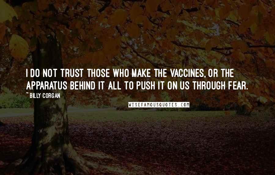 Billy Corgan Quotes: I do not trust those who make the vaccines, or the apparatus behind it all to push it on us through fear.