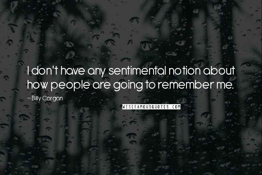 Billy Corgan Quotes: I don't have any sentimental notion about how people are going to remember me.