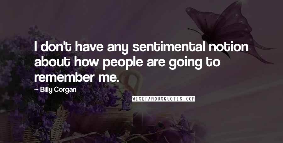 Billy Corgan Quotes: I don't have any sentimental notion about how people are going to remember me.