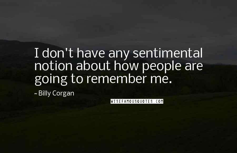 Billy Corgan Quotes: I don't have any sentimental notion about how people are going to remember me.