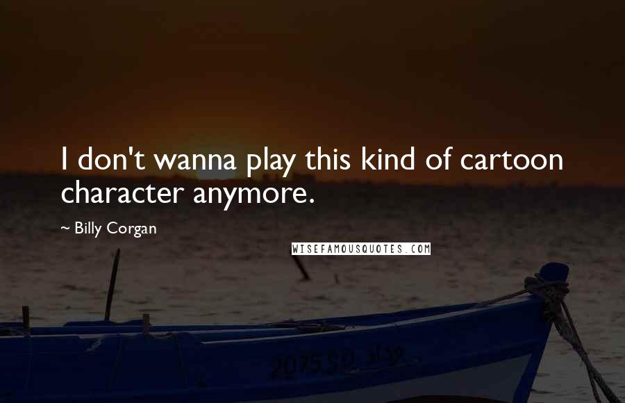 Billy Corgan Quotes: I don't wanna play this kind of cartoon character anymore.