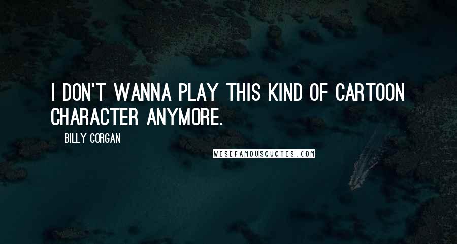 Billy Corgan Quotes: I don't wanna play this kind of cartoon character anymore.