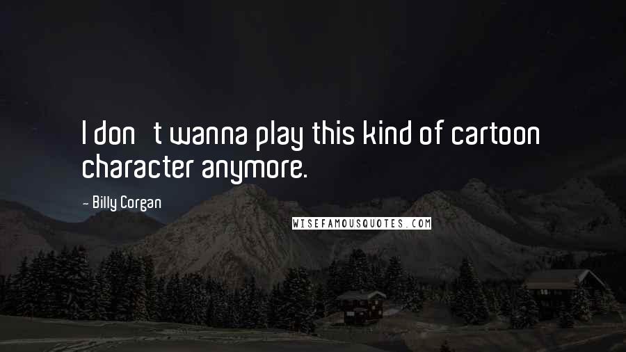 Billy Corgan Quotes: I don't wanna play this kind of cartoon character anymore.