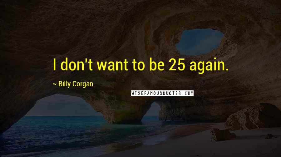 Billy Corgan Quotes: I don't want to be 25 again.