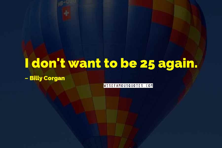 Billy Corgan Quotes: I don't want to be 25 again.