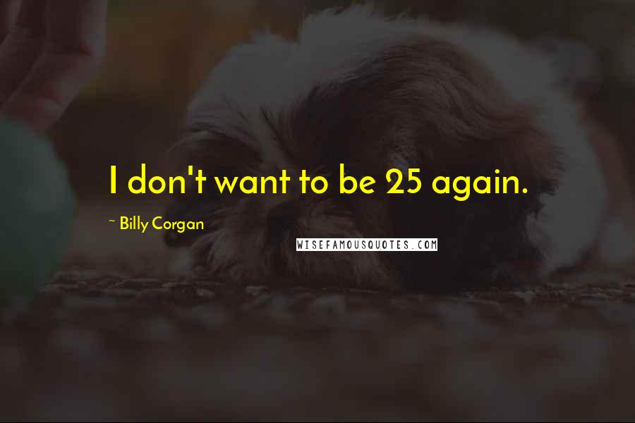 Billy Corgan Quotes: I don't want to be 25 again.