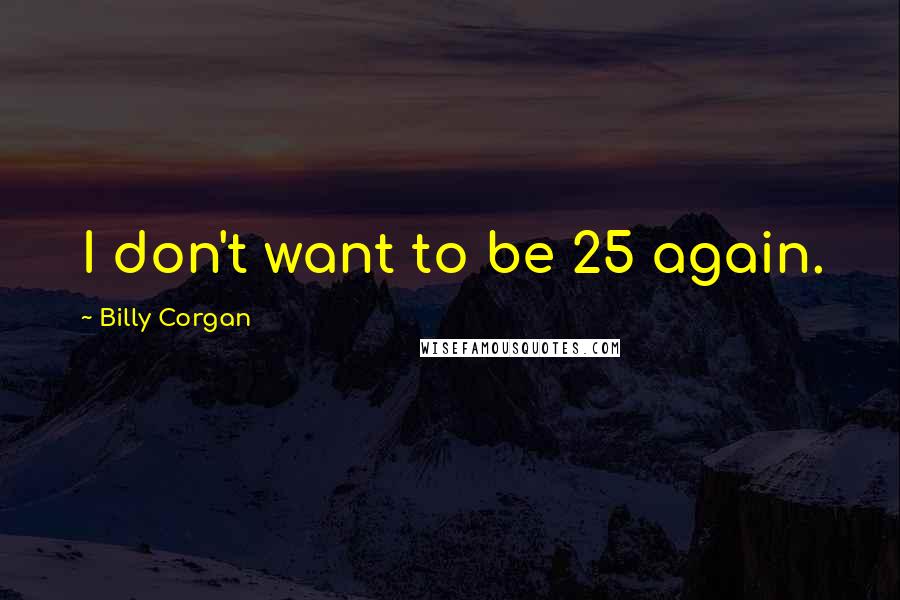 Billy Corgan Quotes: I don't want to be 25 again.