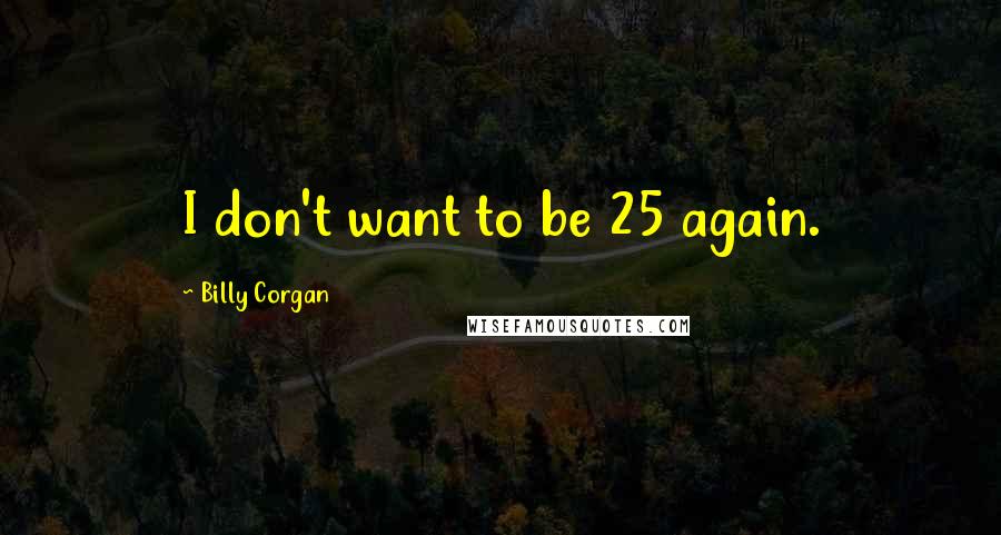 Billy Corgan Quotes: I don't want to be 25 again.