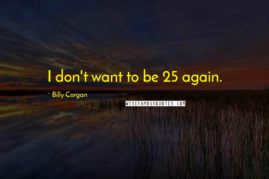 Billy Corgan Quotes: I don't want to be 25 again.