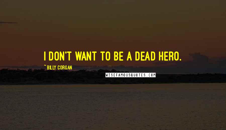 Billy Corgan Quotes: I don't want to be a dead hero.