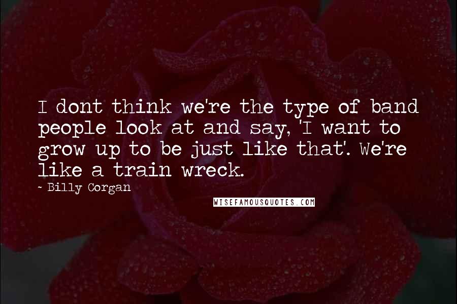 Billy Corgan Quotes: I dont think we're the type of band people look at and say, 'I want to grow up to be just like that'. We're like a train wreck.