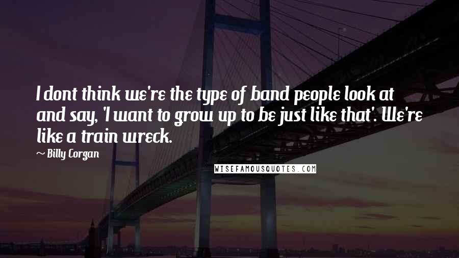 Billy Corgan Quotes: I dont think we're the type of band people look at and say, 'I want to grow up to be just like that'. We're like a train wreck.