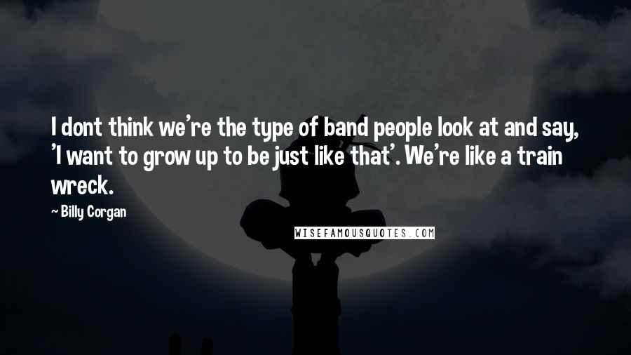 Billy Corgan Quotes: I dont think we're the type of band people look at and say, 'I want to grow up to be just like that'. We're like a train wreck.