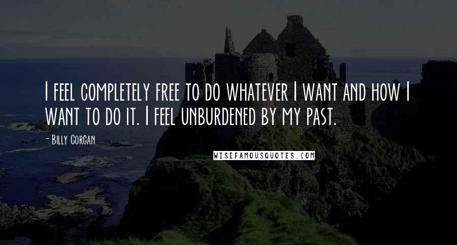 Billy Corgan Quotes: I feel completely free to do whatever I want and how I want to do it. I feel unburdened by my past.