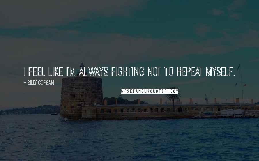Billy Corgan Quotes: I feel like I'm always fighting not to repeat myself.