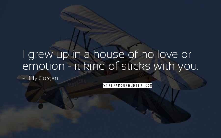 Billy Corgan Quotes: I grew up in a house of no love or emotion - it kind of sticks with you.