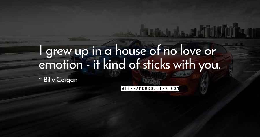 Billy Corgan Quotes: I grew up in a house of no love or emotion - it kind of sticks with you.