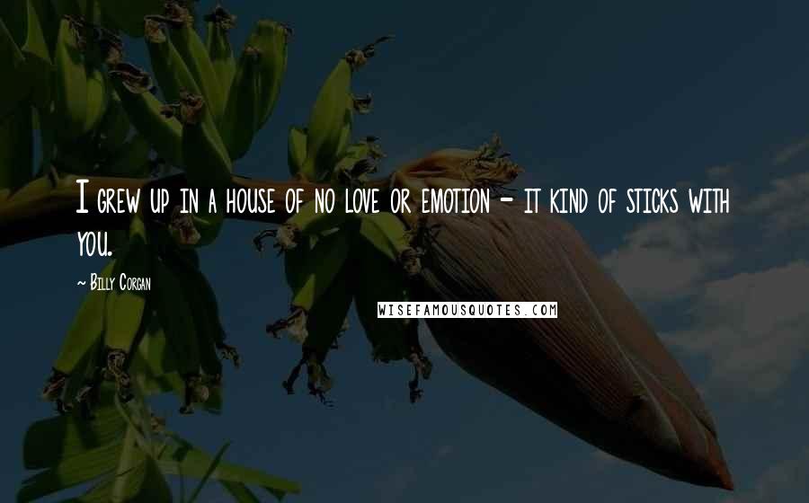 Billy Corgan Quotes: I grew up in a house of no love or emotion - it kind of sticks with you.