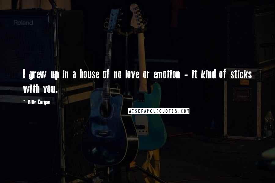 Billy Corgan Quotes: I grew up in a house of no love or emotion - it kind of sticks with you.