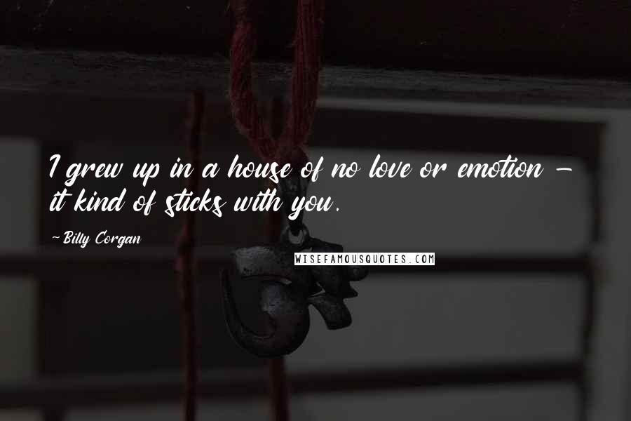 Billy Corgan Quotes: I grew up in a house of no love or emotion - it kind of sticks with you.