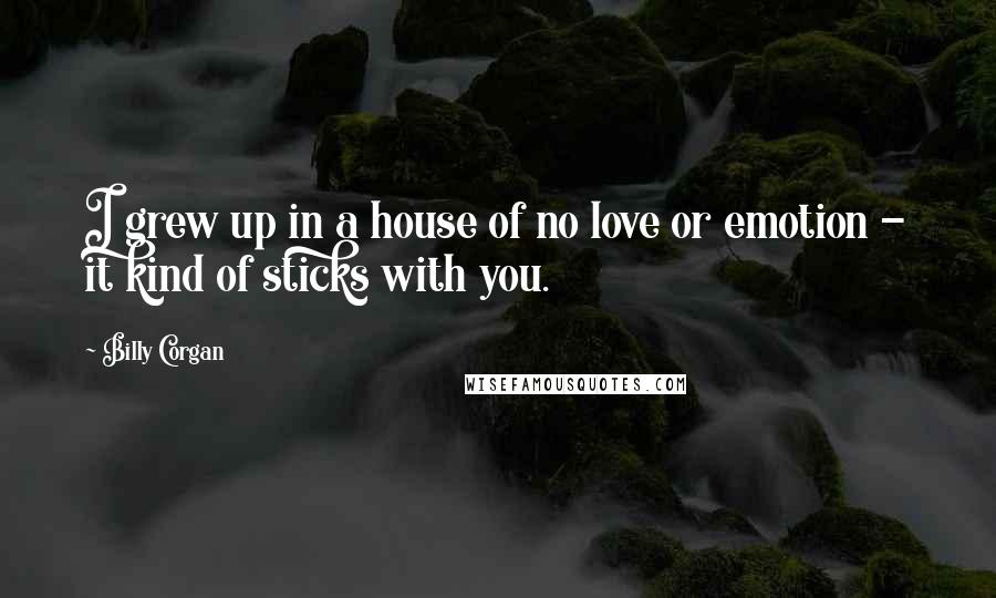Billy Corgan Quotes: I grew up in a house of no love or emotion - it kind of sticks with you.