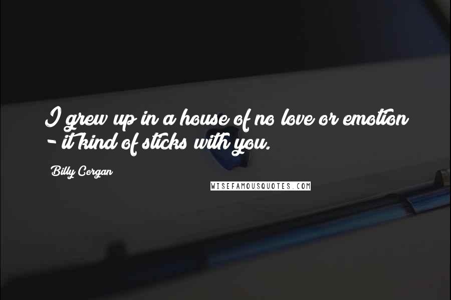 Billy Corgan Quotes: I grew up in a house of no love or emotion - it kind of sticks with you.