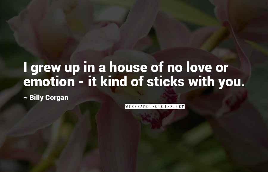 Billy Corgan Quotes: I grew up in a house of no love or emotion - it kind of sticks with you.