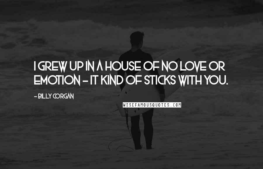 Billy Corgan Quotes: I grew up in a house of no love or emotion - it kind of sticks with you.