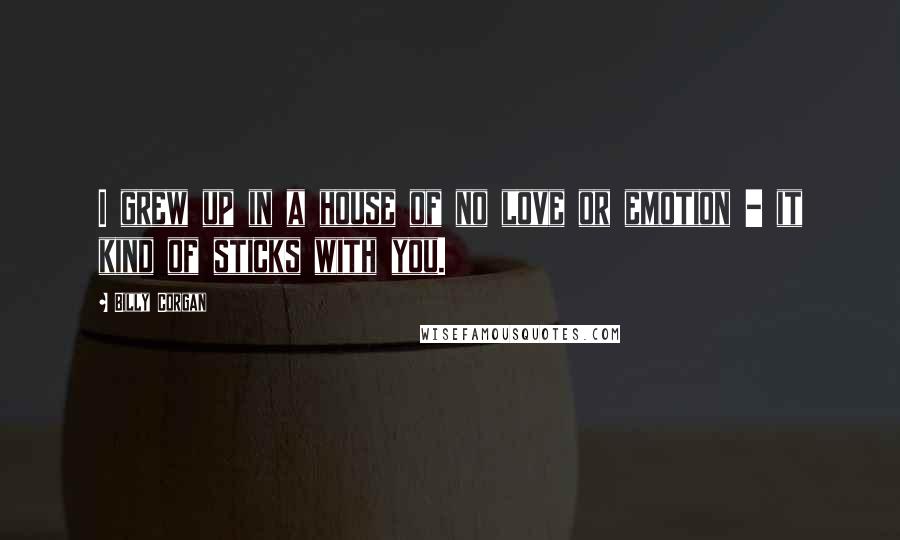Billy Corgan Quotes: I grew up in a house of no love or emotion - it kind of sticks with you.