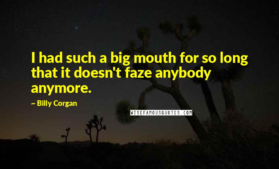 Billy Corgan Quotes: I had such a big mouth for so long that it doesn't faze anybody anymore.