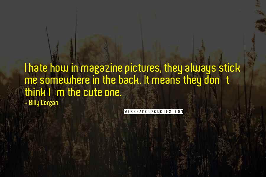 Billy Corgan Quotes: I hate how in magazine pictures, they always stick me somewhere in the back. It means they don't think I'm the cute one.